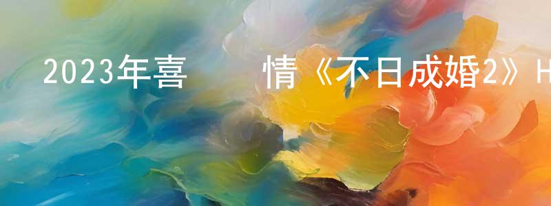 陳榮友發布2023年喜劇愛情《不日成婚2》HD國粵雙語中字迅雷下載_深夜電影